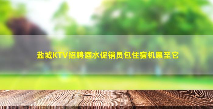 盐城KTV招聘酒水促销员包住宿机票至它