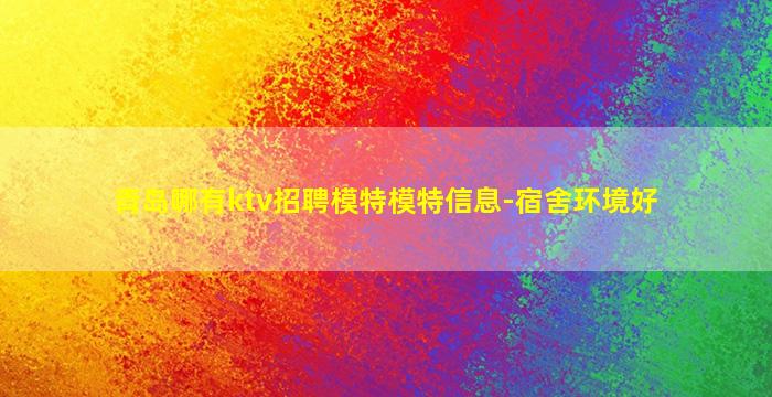 青岛哪有ktv招聘模特模特信息-宿舍环境好